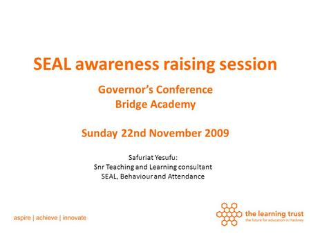 SEAL awareness raising session Governor’s Conference Bridge Academy Sunday 22nd November 2009 Safuriat Yesufu: Snr Teaching and Learning consultant SEAL,