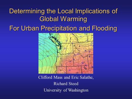 Determining the Local Implications of Global Warming For Urban Precipitation and Flooding Clifford Mass and Eric Salathe, Richard Steed University of Washington.
