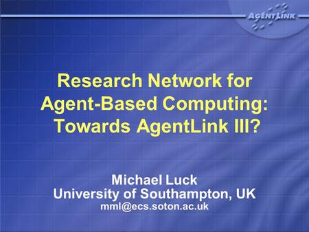 Research Network for Agent-Based Computing: Towards AgentLink III? Michael Luck University of Southampton, UK