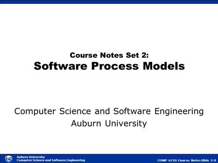 COMP 6710 Course NotesSlide 2-0 Auburn University Computer Science and Software Engineering Course Notes Set 2: Software Process Models Computer Science.