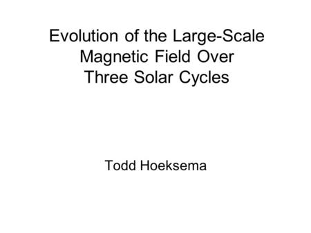 Evolution of the Large-Scale Magnetic Field Over Three Solar Cycles Todd Hoeksema.