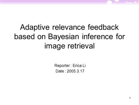 1 Adaptive relevance feedback based on Bayesian inference for image retrieval Reporter : Erica Li Date : 2005.3.17.