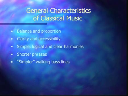 General Characteristics of Classical Music Balance and proportion Clarity and accessibility Simple, logical and clear harmonies Shorter phrases “Simpler”