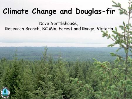 Climate Change and Douglas-fir Dave Spittlehouse, Research Branch, BC Min. Forest and Range, Victoria.