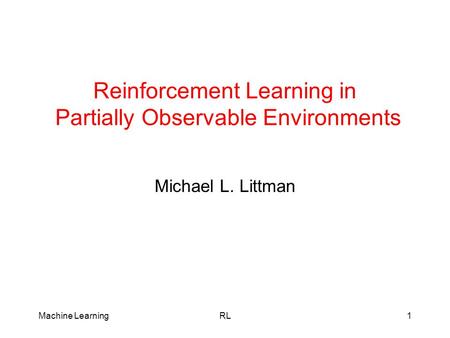Machine LearningRL1 Reinforcement Learning in Partially Observable Environments Michael L. Littman.