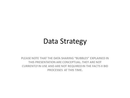 Data Strategy PLEASE NOTE THAT THE DATA SHARING “BUBBLES” EXPLAINED IN THIS PRESENTATION ARE CONCEPTUAL. THEY ARE NOT CURRENTLY IN USE AND ARE NOT REQUIRED.