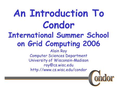 Alain Roy Computer Sciences Department University of Wisconsin-Madison  An Introduction To Condor International.