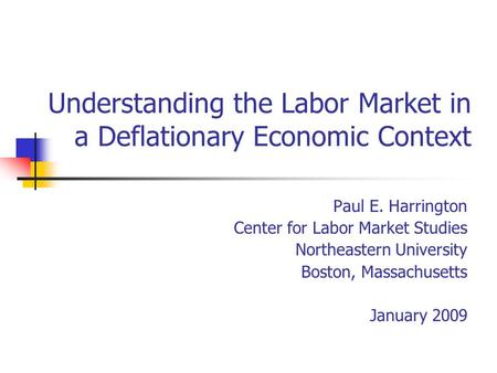 Understanding the Labor Market in a Deflationary Economic Context Paul E. Harrington Center for Labor Market Studies Northeastern University Boston, Massachusetts.
