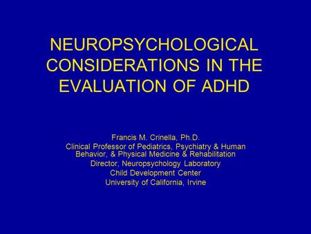 NEUROPSYCHOLOGICAL CONSIDERATIONS IN THE EVALUATION OF ADHD Francis M. Crinella, Ph.D. Clinical Professor of Pediatrics, Psychiatry & Human Behavior, &