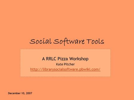 December 10, 2007 Social Software Tools A RRLC Pizza Workshop Kate Pitcher