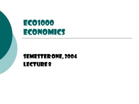ECO1000 Economics Semester One, 2004 Lecture 8.