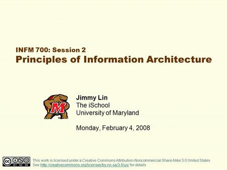 INFM 700: Session 2 Principles of Information Architecture Jimmy Lin The iSchool University of Maryland Monday, February 4, 2008 This work is licensed.