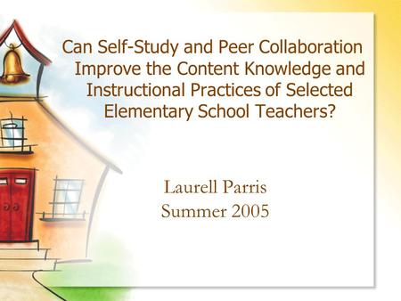 Laurell Parris Summer 2005 Can Self-Study and Peer Collaboration Improve the Content Knowledge and Instructional Practices of Selected Elementary School.