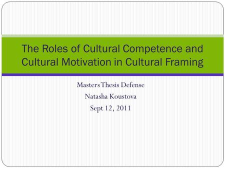 Masters Thesis Defense Natasha Koustova Sept 12, 2011 The Roles of Cultural Competence and Cultural Motivation in Cultural Framing.