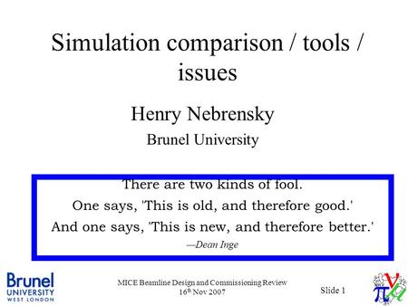 Slide 1 MICE Beamline Design and Commissioning Review 16 th Nov 2007 Simulation comparison / tools / issues Henry Nebrensky Brunel University There are.