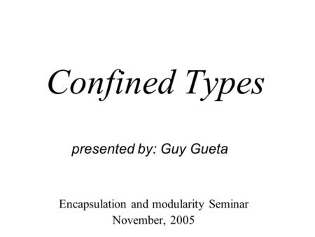 Confined Types Encapsulation and modularity Seminar November, 2005 presented by: Guy Gueta.