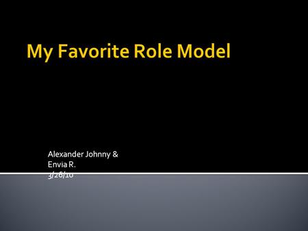Alexander Johnny & Envia R. 3/26/10. No, I do not have a favorite role model…