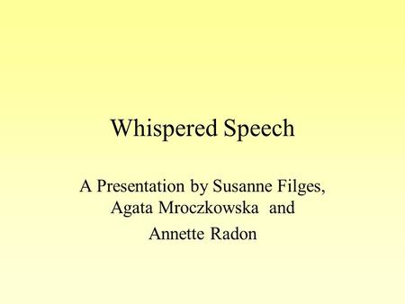 Whispered Speech A Presentation by Susanne Filges, Agata Mroczkowska and Annette Radon.