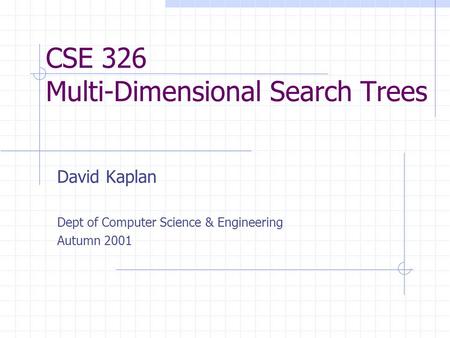 CSE 326 Multi-Dimensional Search Trees David Kaplan Dept of Computer Science & Engineering Autumn 2001.