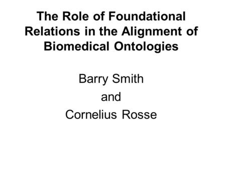 The Role of Foundational Relations in the Alignment of Biomedical Ontologies Barry Smith and Cornelius Rosse.
