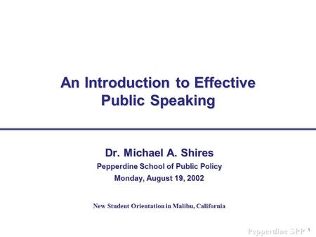 1 An Introduction to Effective Public Speaking Dr. Michael A. Shires Pepperdine School of Public Policy Monday, August 19, 2002 New Student Orientation.
