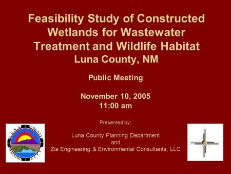 Feasibility Study of Constructed Wetlands for Wastewater Treatment and Wildlife Habitat Luna County, NM Public Meeting November 10, 2005 11:00 am Presented.