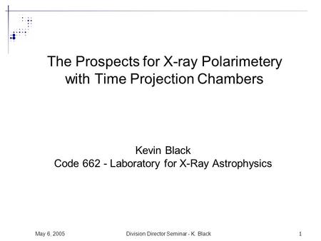 May 6, 2005Division Director Seminar - K. Black1 The Prospects for X-ray Polarimetery with Time Projection Chambers Kevin Black Code 662 - Laboratory for.