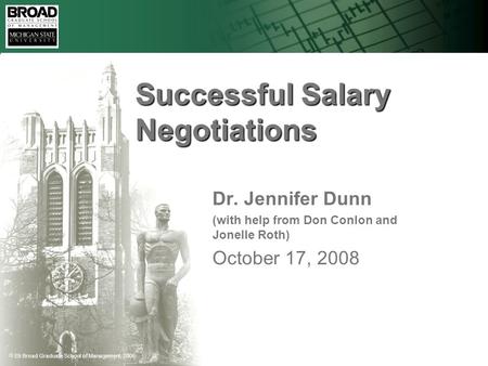  Eli Broad Graduate School of Management, 2005 Successful Salary Negotiations Dr. Jennifer Dunn (with help from Don Conlon and Jonelle Roth) October 17,