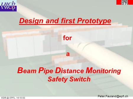 EPFL, 14.10.05 Design and first Prototype for a B eam P ipe D istance M onitoring Safety Switch.