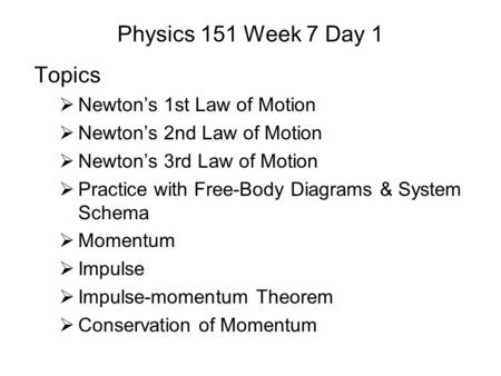 Physics 151 Week 7 Day 1 Topics  Newton’s 1st Law of Motion  Newton’s 2nd Law of Motion  Newton’s 3rd Law of Motion  Practice with Free-Body Diagrams.