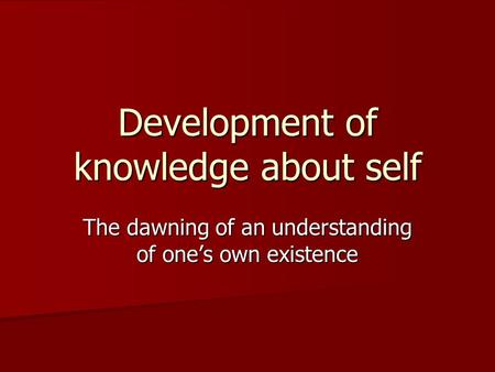 Development of knowledge about self The dawning of an understanding of one’s own existence.