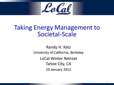Taking Energy Management to Societal-Scale Randy H. Katz University of California, Berkeley LoCal Winter Retreat Tahoe City, CA 10 January 2012 1.