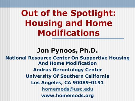 Out of the Spotlight: Housing and Home Modifications Jon Pynoos, Ph.D. National Resource Center On Supportive Housing And Home Modification Andrus Gerontology.
