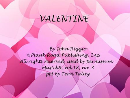 VALENTINE By John Riggio  Plank Road Publishing, Inc. All rights reserved, used by permission Musick8, vol.18, no. 3 ppt by Terri Talley By John Riggio.