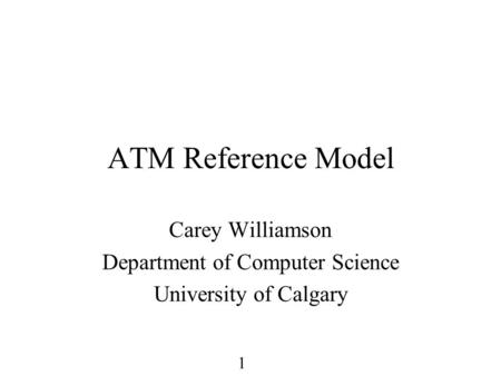 1 ATM Reference Model Carey Williamson Department of Computer Science University of Calgary.