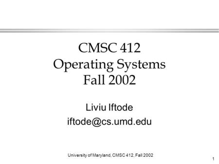 University of Maryland, CMSC 412, Fall 2002 1 CMSC 412 Operating Systems Fall 2002 Liviu Iftode