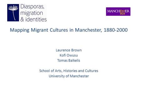 Mapping Migrant Cultures in Manchester, 1880-2000 Laurence Brown Kofi Owusu Tomas Balkelis School of Arts, Histories and Cultures University of Manchester.
