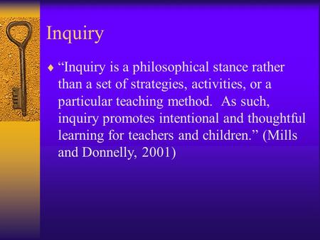 Inquiry  “Inquiry is a philosophical stance rather than a set of strategies, activities, or a particular teaching method. As such, inquiry promotes intentional.