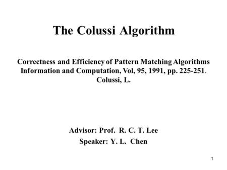 1 The Colussi Algorithm Advisor: Prof. R. C. T. Lee Speaker: Y. L. Chen Correctness and Efficiency of Pattern Matching Algorithms Information and Computation,