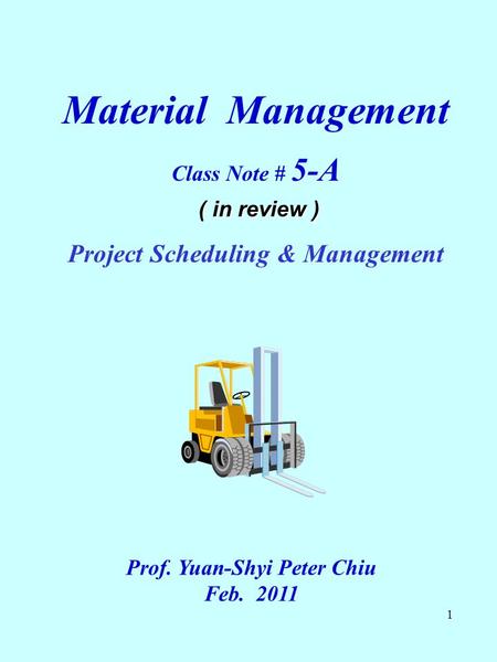 1 Material Management Class Note # 5-A ( in review ) Project Scheduling & Management Prof. Yuan-Shyi Peter Chiu Feb. 2011.