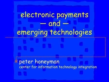 Electronic payments — and — emerging technologies peter honeyman center for information technology integration.