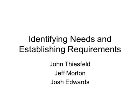 Identifying Needs and Establishing Requirements John Thiesfeld Jeff Morton Josh Edwards.