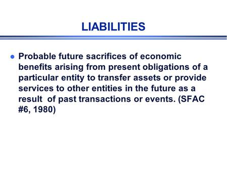 LIABILITIES Probable future sacrifices of economic benefits arising from present obligations of a particular entity to transfer assets or provide services.