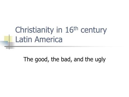 Christianity in 16 th century Latin America The good, the bad, and the ugly.