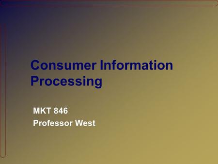 Consumer Information Processing MKT 846 Professor West.