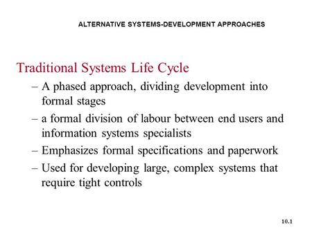 10.1 ALTERNATIVE SYSTEMS-DEVELOPMENT APPROACHES Traditional Systems Life Cycle –A phased approach, dividing development into formal stages –a formal division.