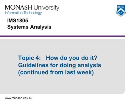 Www.monash.edu.au IMS1805 Systems Analysis Topic 4: How do you do it? Guidelines for doing analysis (continued from last week)