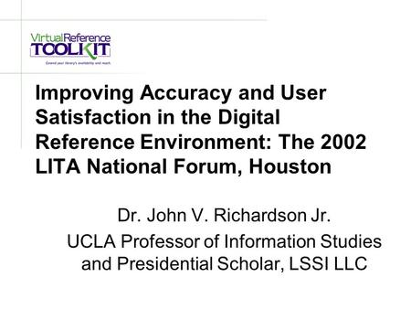 Improving Accuracy and User Satisfaction in the Digital Reference Environment: The 2002 LITA National Forum, Houston Dr. John V. Richardson Jr. UCLA Professor.