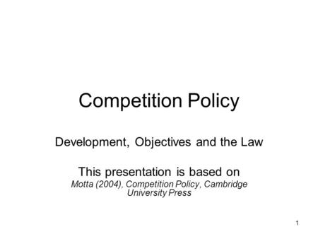 1 Competition Policy Development, Objectives and the Law This presentation is based on Motta (2004), Competition Policy, Cambridge University Press.