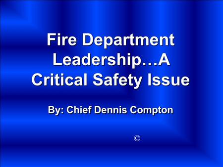 Fire Department Leadership…A Critical Safety Issue By: Chief Dennis Compton ©